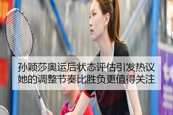 孙颖莎奥运后状态评估引发热议 她的调整节奏比胜负更值得关注