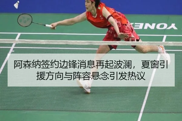 阿森纳签约边锋消息再起波澜，夏窗引援方向与阵容悬念引发热议